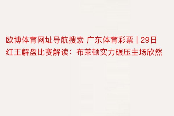 欧博体育网址导航搜索 广东体育彩票 | 29日红王解盘比赛解读：布莱顿实力碾压主场欣然