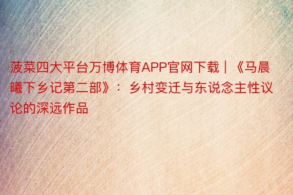 菠菜四大平台万博体育APP官网下载 | 《马晨曦下乡记第二部》：乡村变迁与东说念主性议论的深远作品