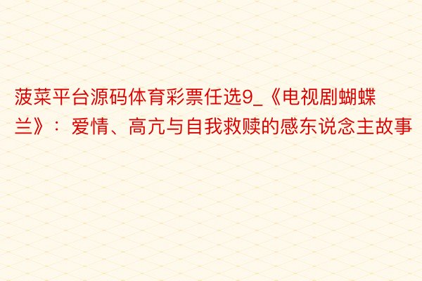 菠菜平台源码体育彩票任选9_《电视剧蝴蝶兰》：爱情、高亢与自我救赎的感东说念主故事