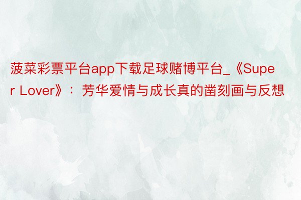 菠菜彩票平台app下载足球赌博平台_《Super Lover》：芳华爱情与成长真的凿刻画与反想