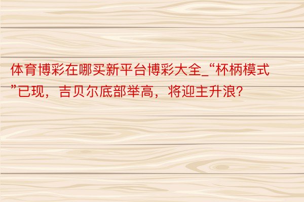 体育博彩在哪买新平台博彩大全_“杯柄模式”已现，吉贝尔底部举高，将迎主升浪？