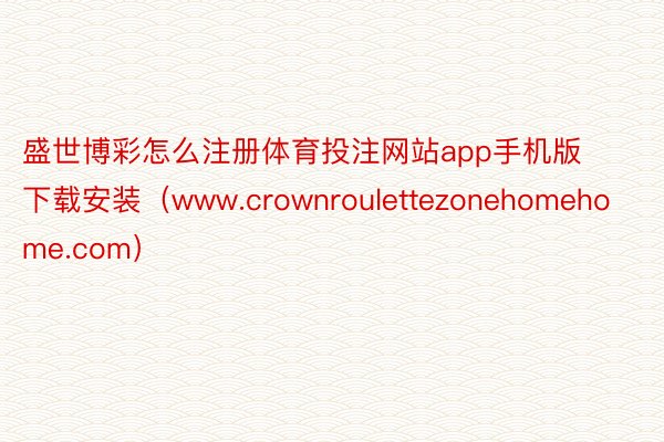 盛世博彩怎么注册体育投注网站app手机版下载安装（www.crownroulettezonehomehome.com）