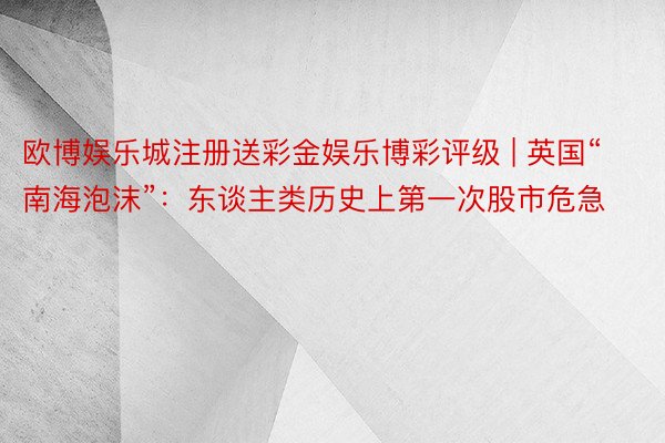 欧博娱乐城注册送彩金娱乐博彩评级 | 英国“南海泡沫”：东谈主类历史上第一次股市危急