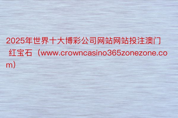 2025年世界十大博彩公司网站网站投注澳门 红宝石（www.crowncasino365zonezone.com）