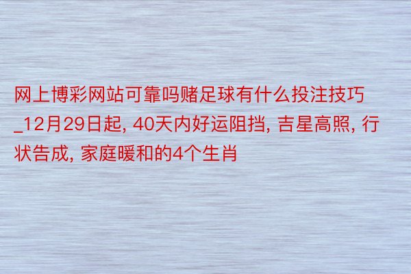网上博彩网站可靠吗赌足球有什么投注技巧_12月29日起, 40天内好运阻挡, 吉星高照, 行状告成, 家庭暖和的4个生肖