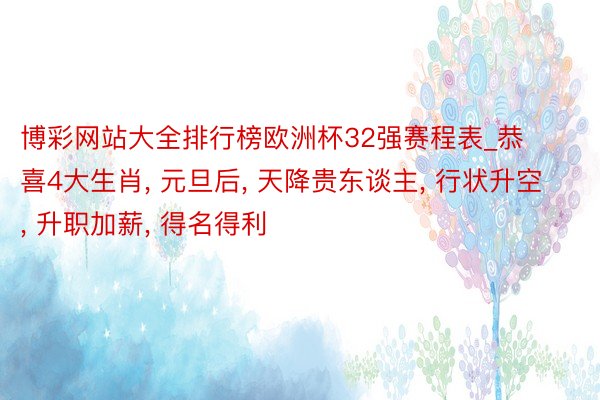 博彩网站大全排行榜欧洲杯32强赛程表_恭喜4大生肖, 元旦后, 天降贵东谈主, 行状升空, 升职加薪, 得名得利