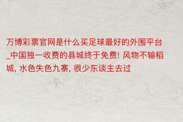 万博彩票官网是什么买足球最好的外围平台_中国独一收费的县城终于免费! 风物不输稻城, 水色失色九寨, 很少东谈主去过