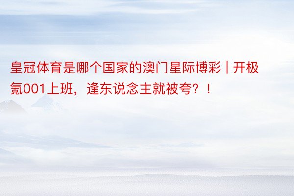 皇冠体育是哪个国家的澳门星际博彩 | 开极氪001上班，逢东说念主就被夸？！