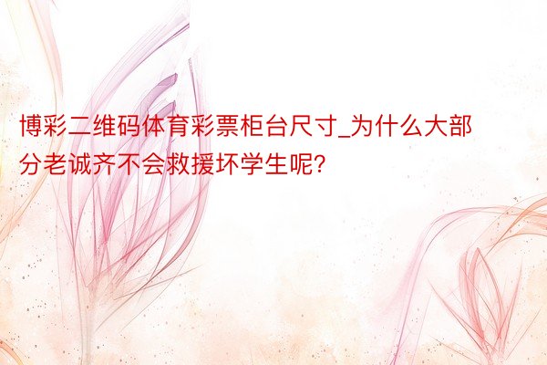 博彩二维码体育彩票柜台尺寸_为什么大部分老诚齐不会救援坏学生呢？