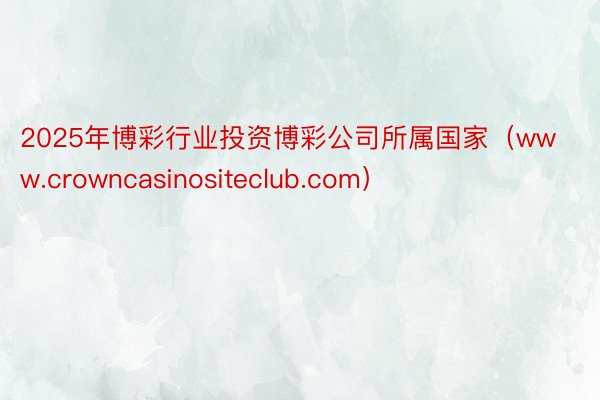 2025年博彩行业投资博彩公司所属国家（www.crowncasinositeclub.com）
