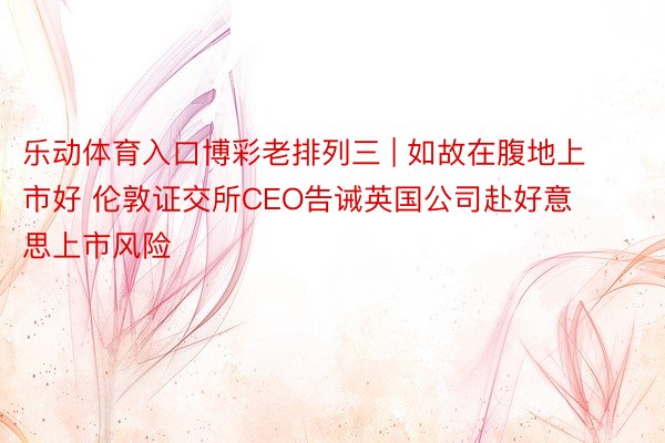 乐动体育入口博彩老排列三 | 如故在腹地上市好 伦敦证交所CEO告诫英国公司赴好意思上市风险