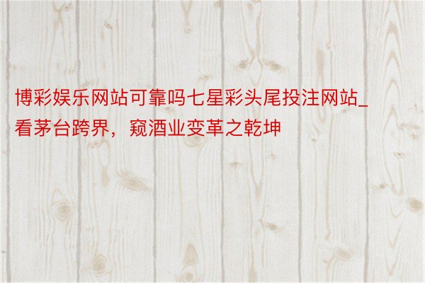博彩娱乐网站可靠吗七星彩头尾投注网站_看茅台跨界，窥酒业变革之乾坤