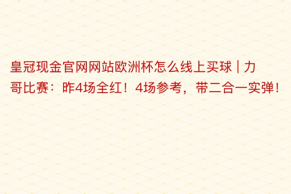 皇冠现金官网网站欧洲杯怎么线上买球 | 力哥比赛：昨4场全红！4场参考，带二合一实弹！
