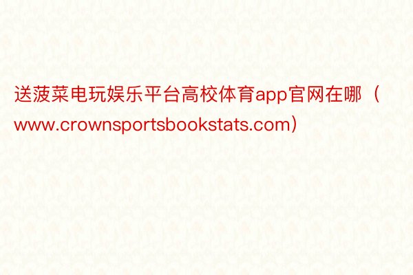 送菠菜电玩娱乐平台高校体育app官网在哪（www.crownsportsbookstats.com）