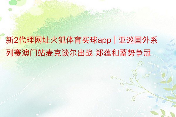 新2代理网址火狐体育买球app | 亚巡国外系列赛澳门站麦克谈尔出战 郑蕴和蓄势争冠