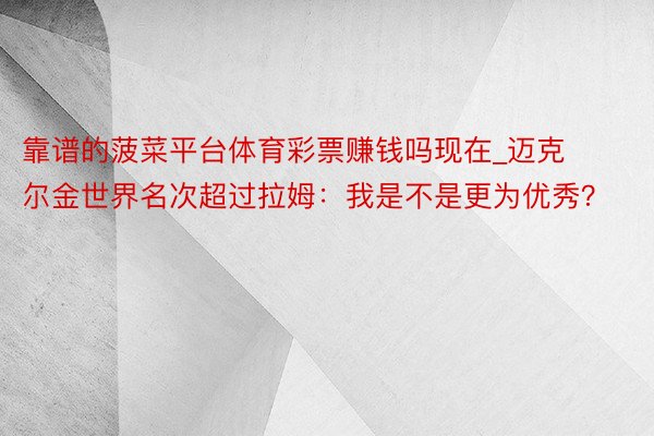 靠谱的菠菜平台体育彩票赚钱吗现在_迈克尔金世界名次超过拉姆：我是不是更为优秀？