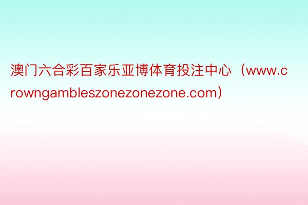 澳门六合彩百家乐亚博体育投注中心（www.crowngambleszonezonezone.com）