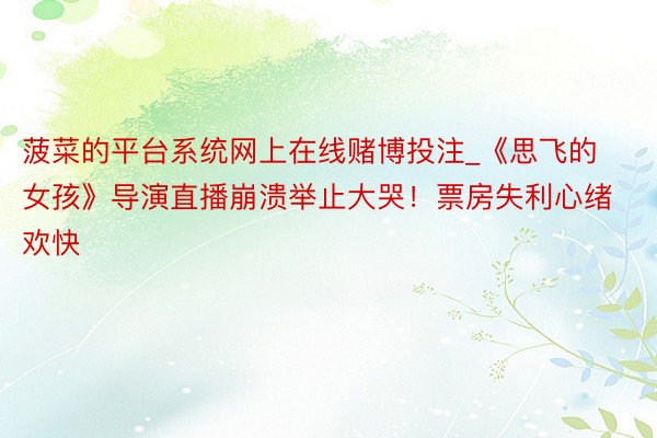 菠菜的平台系统网上在线赌博投注_《思飞的女孩》导演直播崩溃举止大哭！票房失利心绪欢快