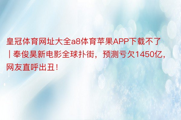 皇冠体育网址大全a8体育苹果APP下载不了 | 奉俊昊新电影全球扑街，预测亏欠1450亿，网友直呼出丑！