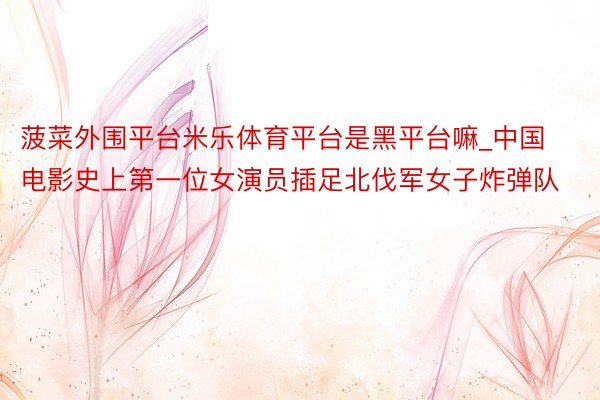 菠菜外围平台米乐体育平台是黑平台嘛_中国电影史上第一位女演员插足北伐军女子炸弹队