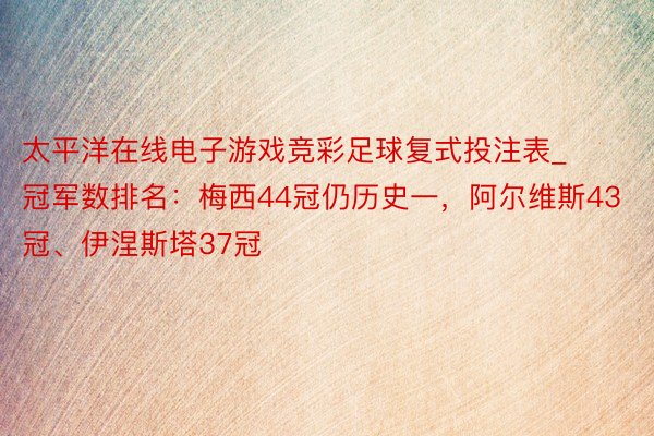 太平洋在线电子游戏竞彩足球复式投注表_冠军数排名：梅西44冠仍历史一，阿尔维斯43冠、伊涅斯塔37冠