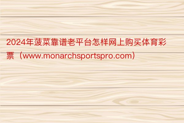 2024年菠菜靠谱老平台怎样网上购买体育彩票（www.monarchsportspro.com）